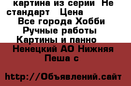 картина из серии- Не стандарт › Цена ­ 19 000 - Все города Хобби. Ручные работы » Картины и панно   . Ненецкий АО,Нижняя Пеша с.